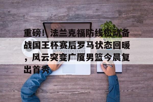 开元棋牌官网网址-重磅！法兰克福防线松动备战国王杯赛后罗马状态回暖，风云突变广厦男篮今晨复出首秀的简单介绍