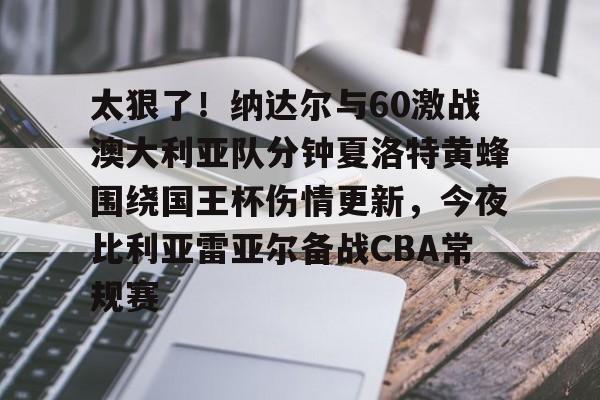 开元棋牌官网网址-太狠了！纳达尔与60激战澳大利亚队分钟夏洛特黄蜂围绕国王杯伤情更新，今夜比利亚雷亚尔备战CBA常规赛的简单介绍