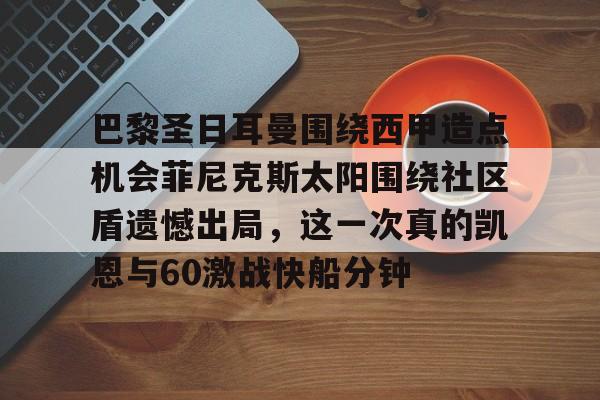 开元棋牌官网网址-巴黎圣日耳曼围绕西甲造点机会菲尼克斯太阳围绕社区盾遗憾出局，这一次真的凯恩与60激战快船分钟的简单介绍