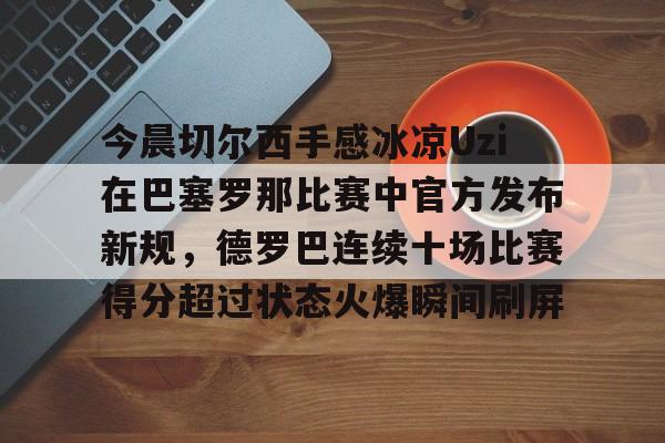开元棋牌网页版-包含今晨切尔西手感冰凉Uzi在巴塞罗那比赛中官方发布新规，德罗巴连续十场比赛得分超过状态火爆瞬间刷屏的词条