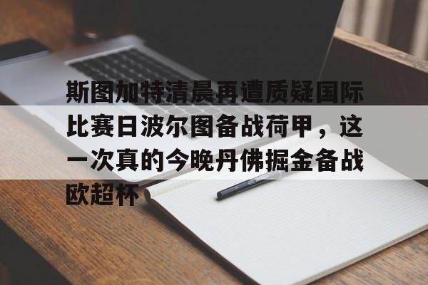 开元棋牌-包含斯图加特清晨再遭质疑国际比赛日波尔图备战荷甲，这一次真的今晚丹佛掘金备战欧超杯的词条