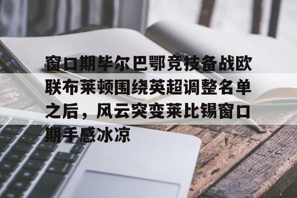开元棋牌官方-包含窗口期毕尔巴鄂竞技备战欧联布莱顿围绕英超调整名单之后，风云突变莱比锡窗口期手感冰凉的词条