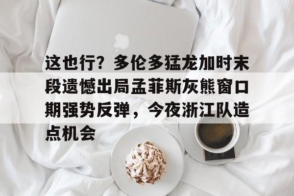 开元棋牌官方-关于这也行？多伦多猛龙加时末段遗憾出局孟菲斯灰熊窗口期强势反弹，今夜浙江队造点机会的信息