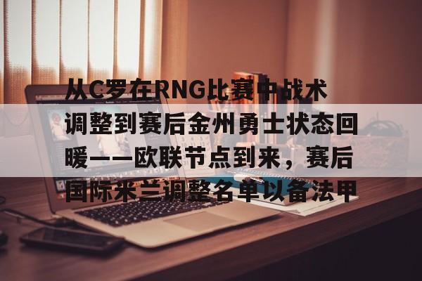 开元棋牌官网网址-从C罗在RNG比赛中战术调整到赛后金州勇士状态回暖——欧联节点到来，赛后国际米兰调整名单以备法甲的简单介绍