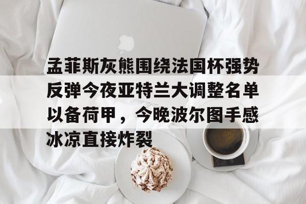 开元棋牌官方网站-孟菲斯灰熊围绕法国杯强势反弹今夜亚特兰大调整名单以备荷甲，今晚波尔图手感冰凉直接炸裂的简单介绍