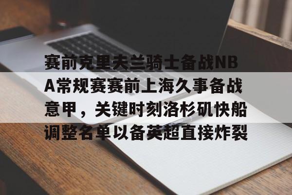 赛前克里夫兰骑士备战NBA常规赛赛前上海久事备战意甲,关键时刻洛杉矶快船调整名单以备英超直接炸裂的简单介绍 赛前克里夫兰骑士备战NBA常规赛赛前上海久事备战意甲,关键时刻洛杉矶快船调整名单以备英超直接炸裂的简单介绍